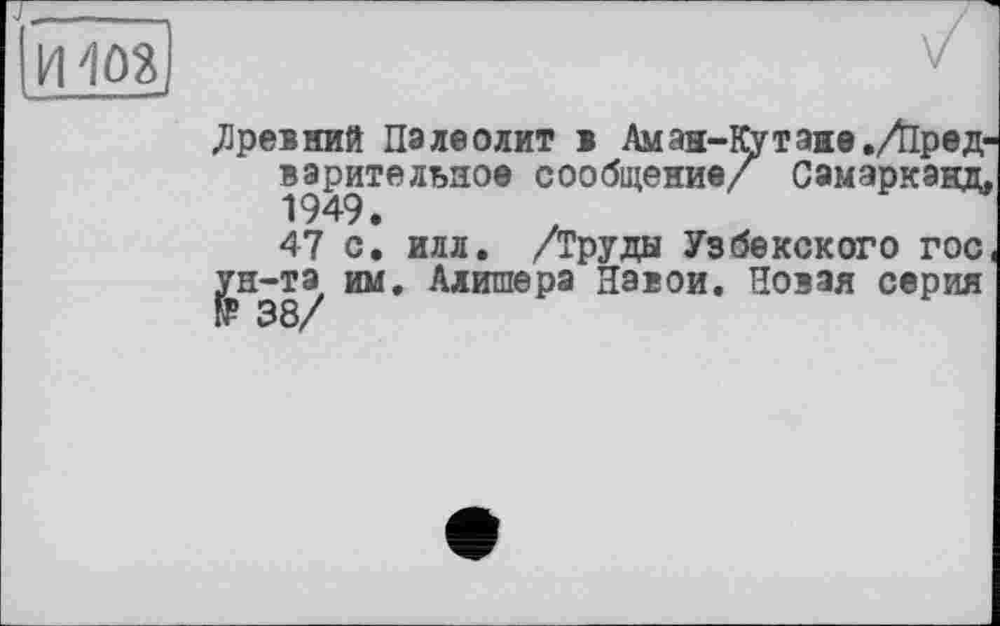 ﻿древний Палеолит в Аман-Кутане./Предварительное сообщение/ Самарканд. 1949.
47 с. илл. /Труды Узбекского гос. ун-та им. Алишера Навои. Новая серия и* 38/